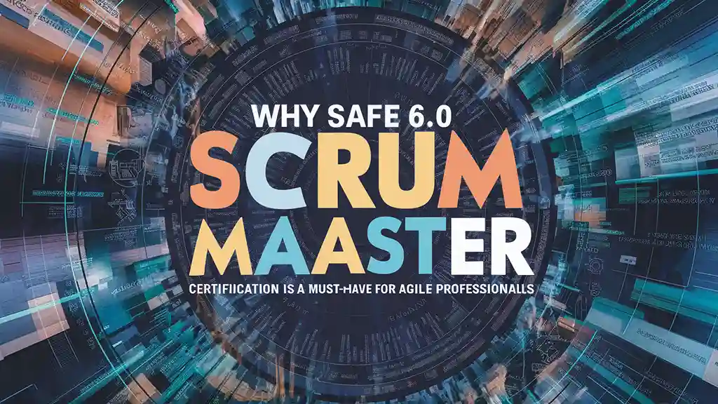 Why SAFe 6.0 Scrum Master Certification is a Must-Have for Agile Professionals