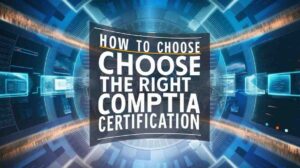 How to Choose the Right CompTIA Certification for Your IT Career